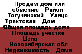 Продам дом или обменяю › Район ­ Тогучинский › Улица ­ Трактовая › Дом ­ 14/2 › Общая площадь дома ­ 48 › Площадь участка ­ 600 › Цена ­ 450 000 - Новосибирская обл. Недвижимость » Дома, коттеджи, дачи продажа   